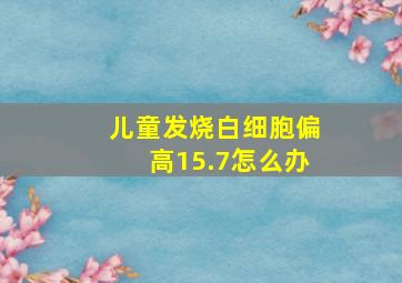 儿童发烧白细胞偏高15.7怎么办