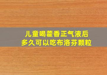 儿童喝藿香正气液后多久可以吃布洛芬颗粒