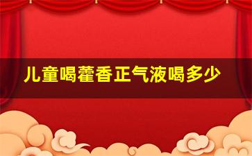 儿童喝藿香正气液喝多少