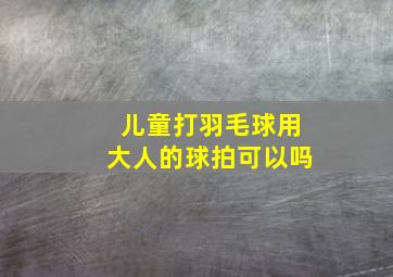 儿童打羽毛球用大人的球拍可以吗