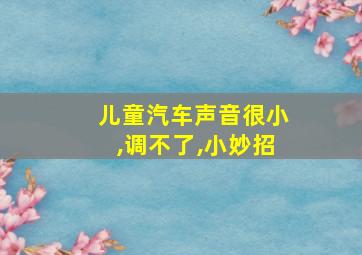 儿童汽车声音很小,调不了,小妙招