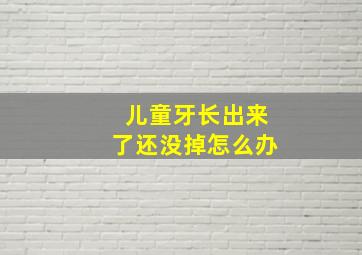 儿童牙长出来了还没掉怎么办