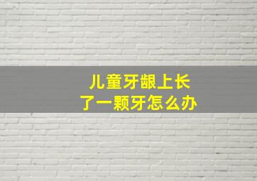 儿童牙龈上长了一颗牙怎么办