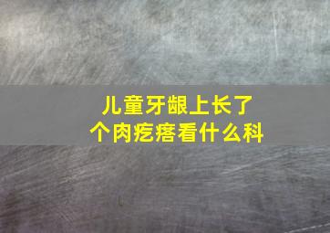 儿童牙龈上长了个肉疙瘩看什么科