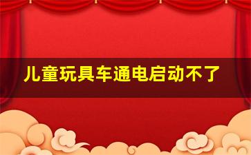 儿童玩具车通电启动不了