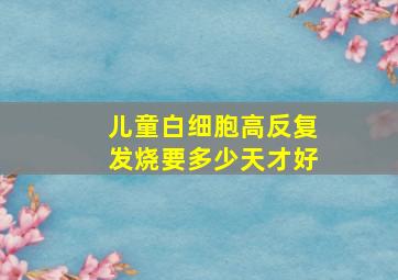 儿童白细胞高反复发烧要多少天才好