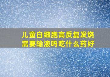 儿童白细胞高反复发烧需要输液吗吃什么药好