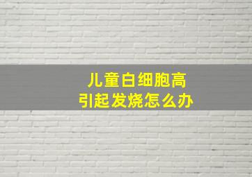 儿童白细胞高引起发烧怎么办