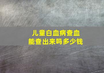 儿童白血病查血能查出来吗多少钱