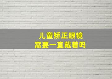 儿童矫正眼镜需要一直戴着吗