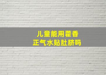 儿童能用藿香正气水贴肚脐吗