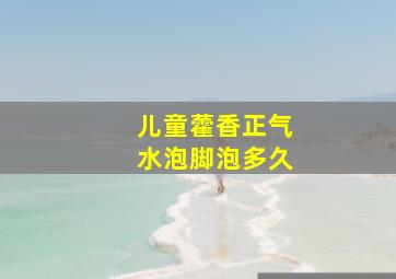 儿童藿香正气水泡脚泡多久