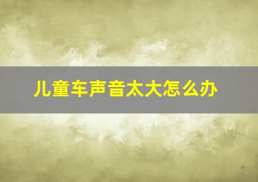 儿童车声音太大怎么办