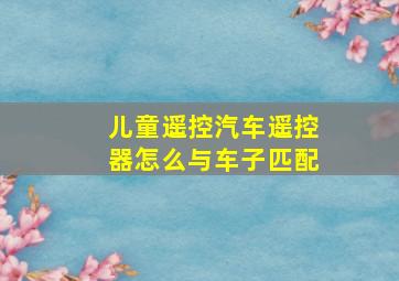 儿童遥控汽车遥控器怎么与车子匹配