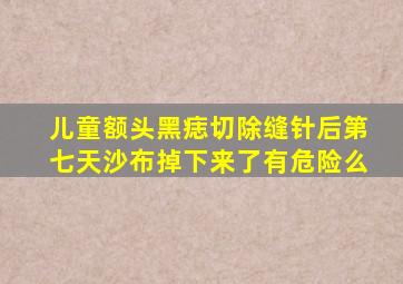 儿童额头黑痣切除缝针后第七天沙布掉下来了有危险么