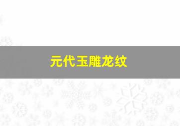 元代玉雕龙纹