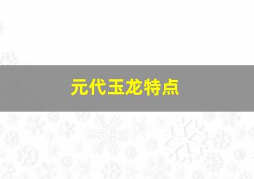 元代玉龙特点