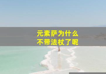 元素萨为什么不带法杖了呢