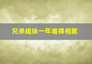 兄弟姐妹一年难得相聚