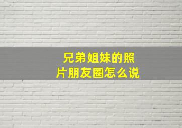 兄弟姐妹的照片朋友圈怎么说