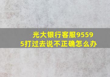 光大银行客服95595打过去说不正确怎么办