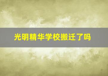 光明精华学校搬迁了吗