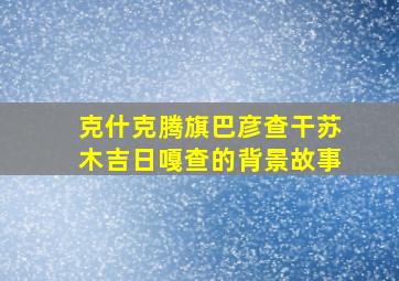 克什克腾旗巴彦查干苏木吉日嘎查的背景故事