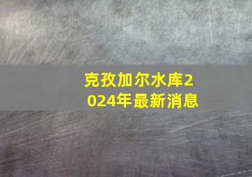 克孜加尔水库2024年最新消息