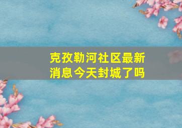 克孜勒河社区最新消息今天封城了吗