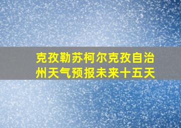 克孜勒苏柯尔克孜自治州天气预报未来十五天