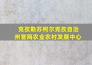 克孜勒苏柯尔克孜自治州官网农业农村发展中心