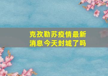 克孜勒苏疫情最新消息今天封城了吗