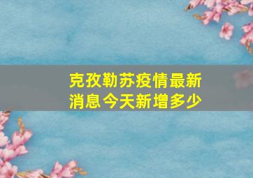 克孜勒苏疫情最新消息今天新增多少