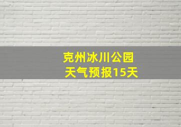 克州冰川公园天气预报15天