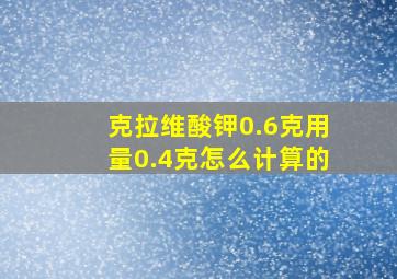 克拉维酸钾0.6克用量0.4克怎么计算的