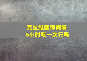 克拉维酸钾间隔6小时吃一次行吗