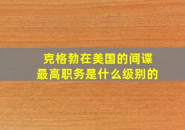 克格勃在美国的间谍最高职务是什么级别的