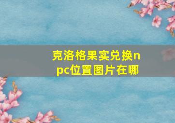 克洛格果实兑换npc位置图片在哪