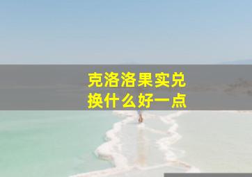 克洛洛果实兑换什么好一点