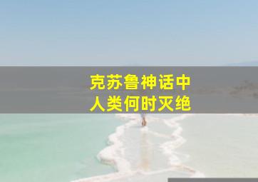 克苏鲁神话中人类何时灭绝