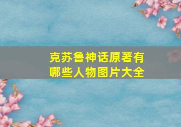 克苏鲁神话原著有哪些人物图片大全