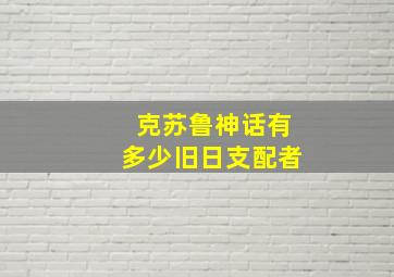 克苏鲁神话有多少旧日支配者