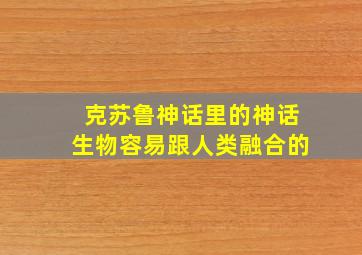 克苏鲁神话里的神话生物容易跟人类融合的