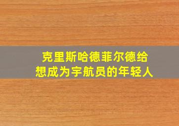 克里斯哈德菲尔德给想成为宇航员的年轻人