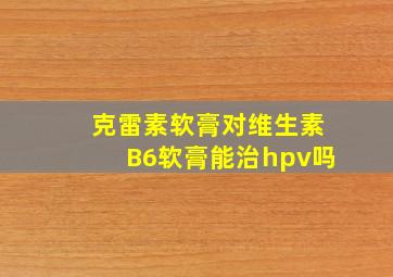 克雷素软膏对维生素B6软膏能治hpv吗