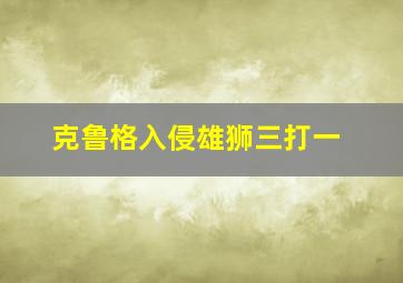 克鲁格入侵雄狮三打一