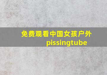 免费观看中国女孩户外pissingtube