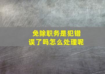 免除职务是犯错误了吗怎么处理呢