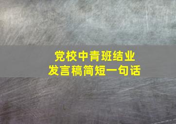 党校中青班结业发言稿简短一句话