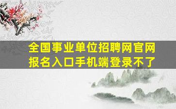 全国事业单位招聘网官网报名入口手机端登录不了